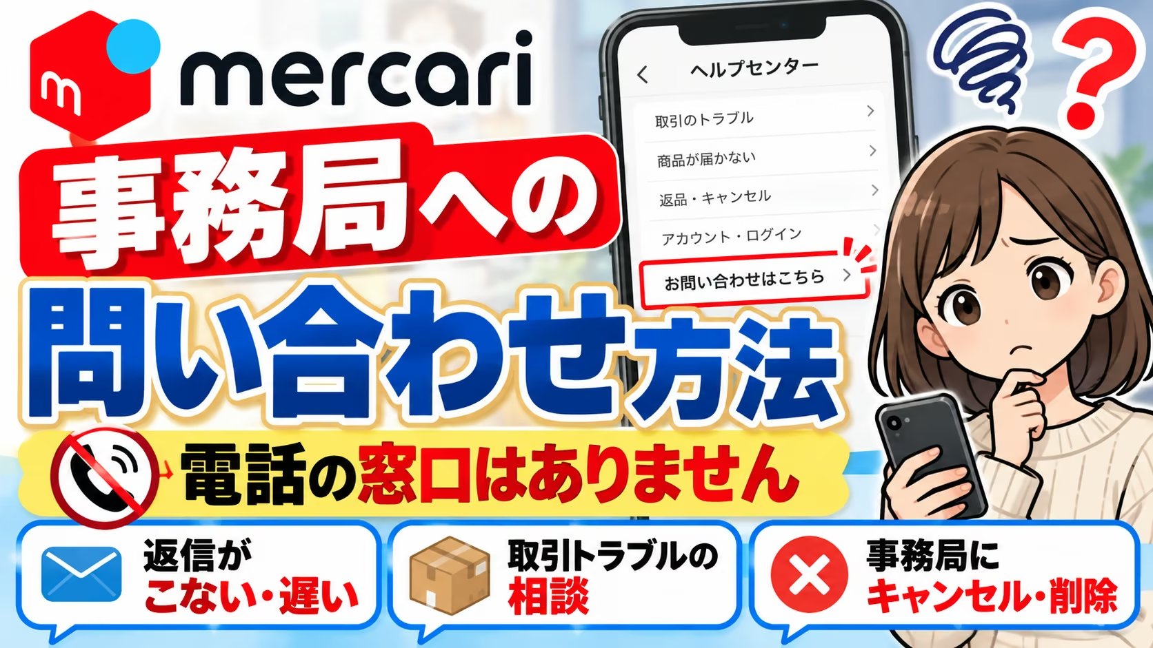 メルカリ事務局への問い合わせ方法。電話の窓口はなく、ヘルプセンターのお問い合わせはこちらから。返信がこない・取引トラブル・事務局にキャンセル・削除